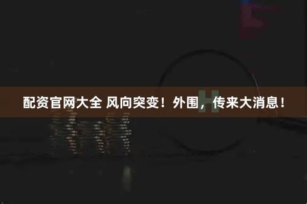 配资官网大全 风向突变！外围，传来大消息！