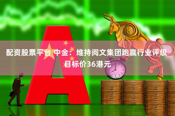 配资股票平台 中金：维持阅文集团跑赢行业评级 目标价36港元