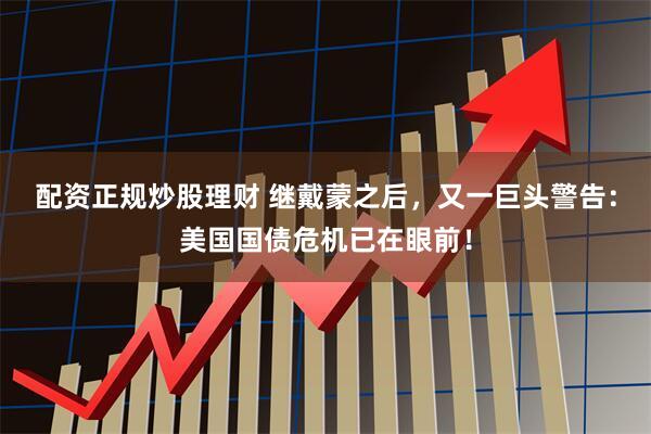 配资正规炒股理财 继戴蒙之后，又一巨头警告：美国国债危机已在眼前！