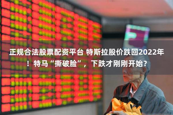 正规合法股票配资平台 特斯拉股价跌回2022年！特马“撕破脸”，下跌才刚刚开始？