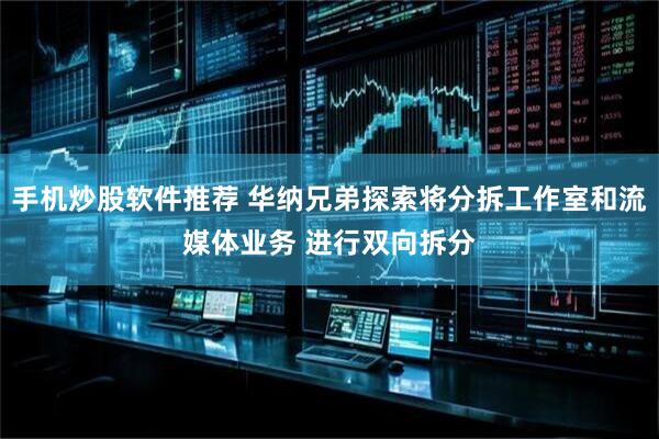 手机炒股软件推荐 华纳兄弟探索将分拆工作室和流媒体业务 进行双向拆分