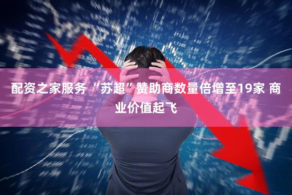 配资之家服务 “苏超”赞助商数量倍增至19家 商业价值起飞