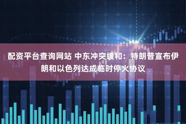配资平台查询网站 中东冲突缓和：特朗普宣布伊朗和以色列达成临时停火协议