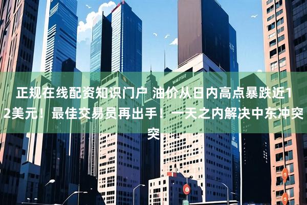 正规在线配资知识门户 油价从日内高点暴跌近12美元！最佳交易员再出手！一天之内解决中东冲突