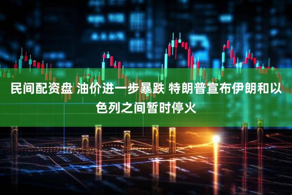 民间配资盘 油价进一步暴跌 特朗普宣布伊朗和以色列之间暂时停火