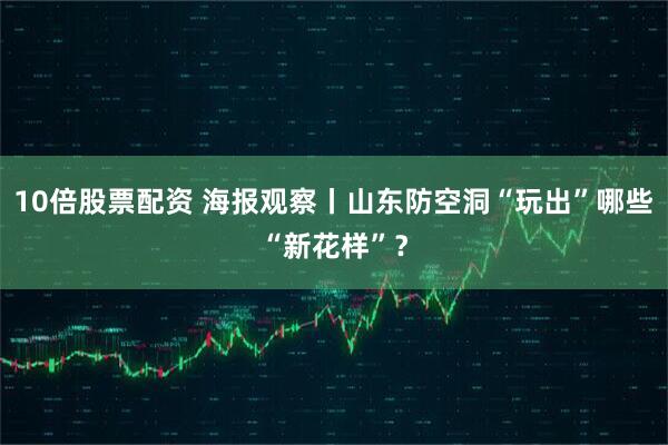 10倍股票配资 海报观察丨山东防空洞“玩出”哪些“新花样”？