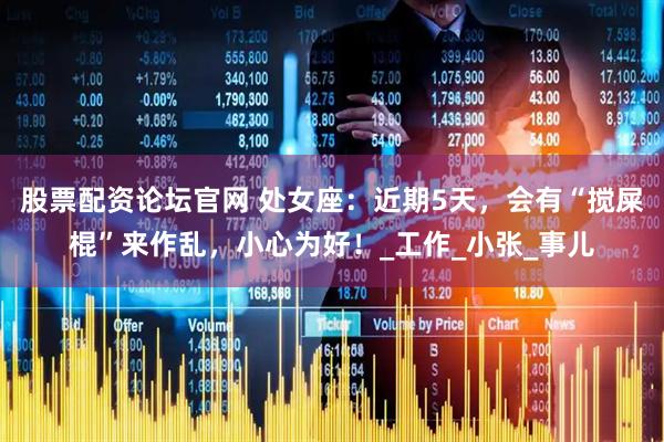 股票配资论坛官网 处女座：近期5天，会有“搅屎棍”来作乱，小心为好！_工作_小张_事儿