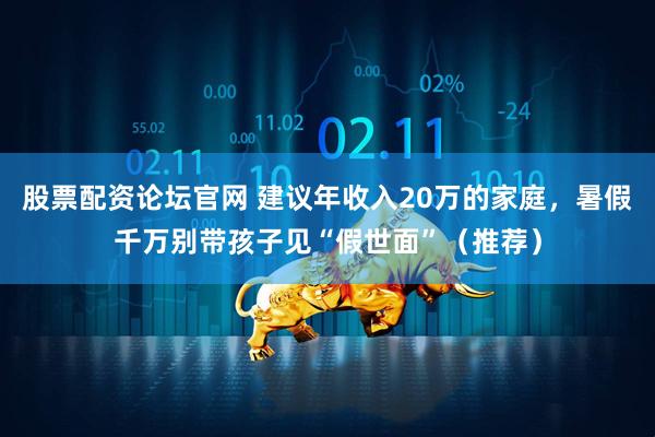股票配资论坛官网 建议年收入20万的家庭，暑假千万别带孩子见“假世面”（推荐）