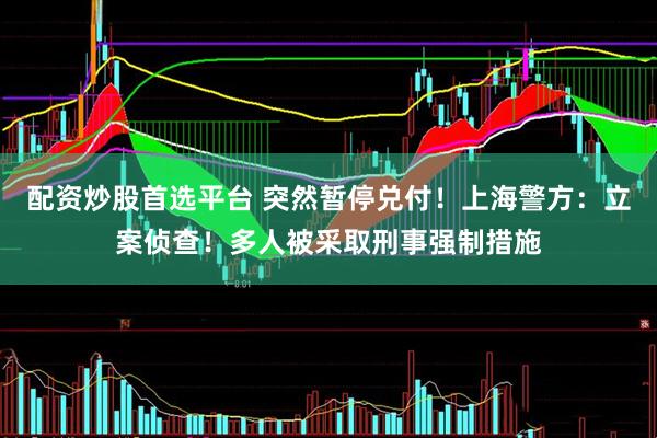 配资炒股首选平台 突然暂停兑付！上海警方：立案侦查！多人被采取刑事强制措施