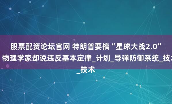 股票配资论坛官网 特朗普要搞“星球大战2.0”，物理学家却说违反基本定律_计划_导弹防御系统_技术