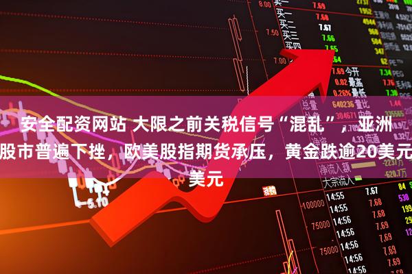 安全配资网站 大限之前关税信号“混乱”，亚洲股市普遍下挫，欧美股指期货承压，黄金跌逾20美元