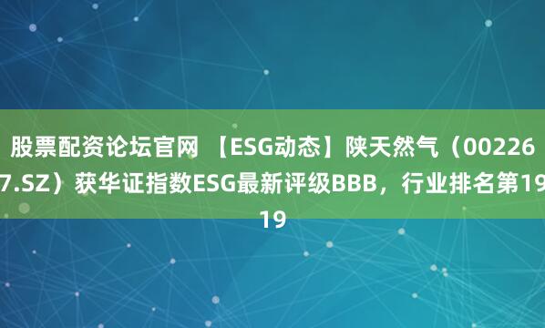 股票配资论坛官网 【ESG动态】陕天然气（002267.SZ）获华证指数ESG最新评级BBB，行业排名第19