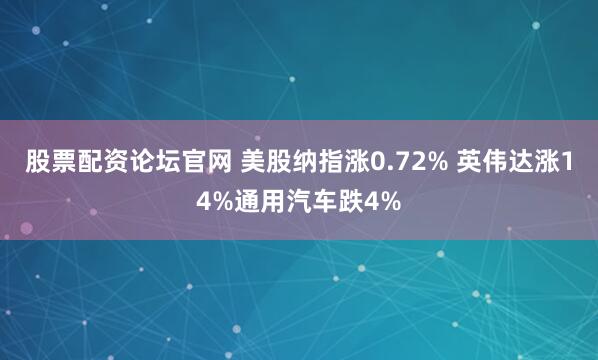 股票配资论坛官网 美股纳指涨0.72% 英伟达涨14%通用汽车跌4%