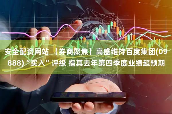 安全配资网站 【券商聚焦】高盛维持百度集团(09888)“买入”评级 指其去年第四季度业绩超预期