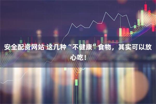 安全配资网站 这几种“不健康”食物，其实可以放心吃！