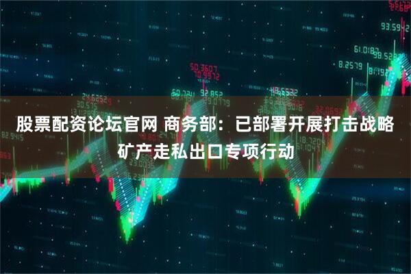 股票配资论坛官网 商务部：已部署开展打击战略矿产走私出口专项行动
