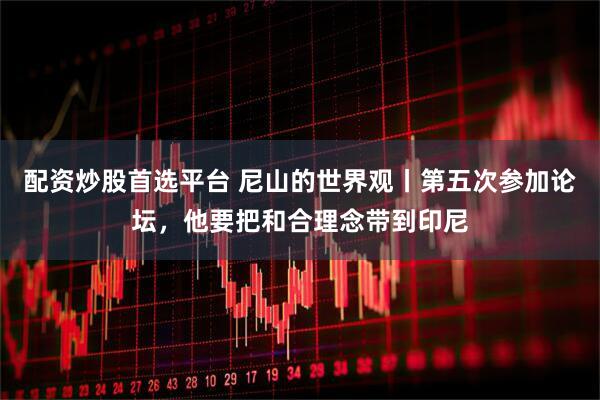 配资炒股首选平台 尼山的世界观丨第五次参加论坛，他要把和合理念带到印尼