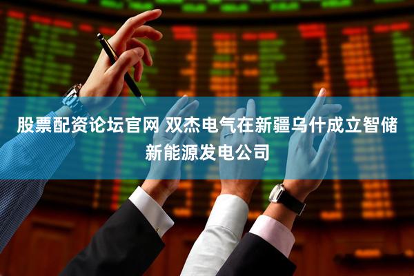 股票配资论坛官网 双杰电气在新疆乌什成立智储新能源发电公司