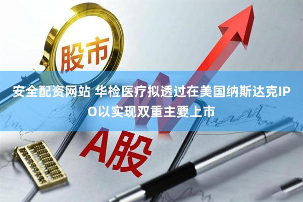 安全配资网站 华检医疗拟透过在美国纳斯达克IPO以实现双重主要上市