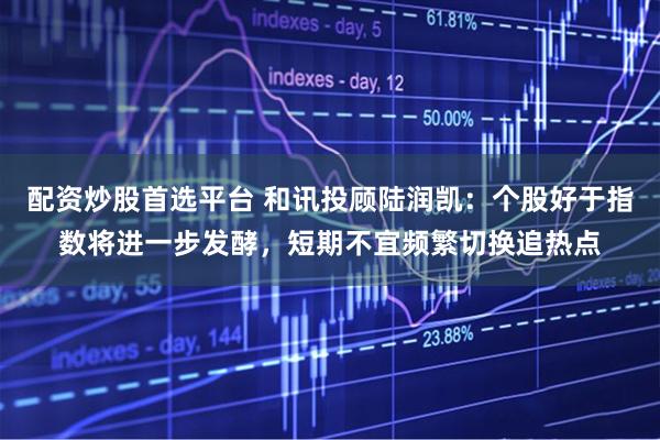 配资炒股首选平台 和讯投顾陆润凯：个股好于指数将进一步发酵，短期不宜频繁切换追热点