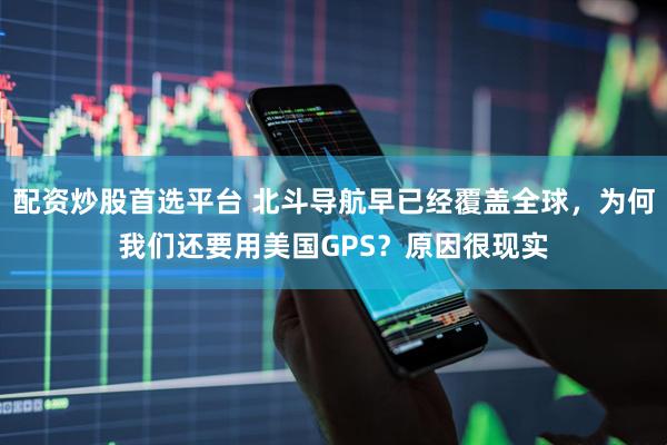 配资炒股首选平台 北斗导航早已经覆盖全球，为何我们还要用美国GPS？原因很现实