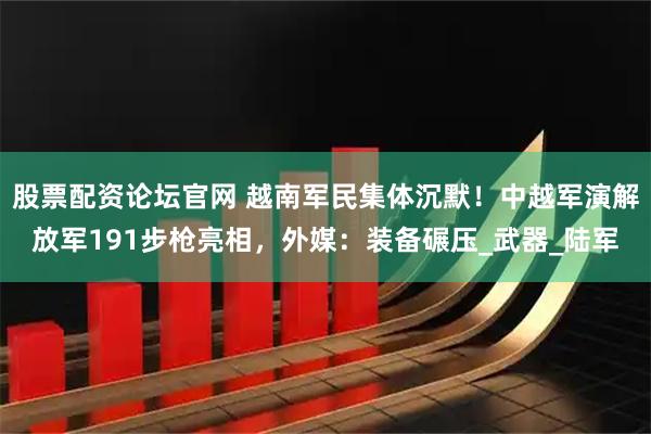 股票配资论坛官网 越南军民集体沉默！中越军演解放军191步枪亮相，外媒：装备碾压_武器_陆军