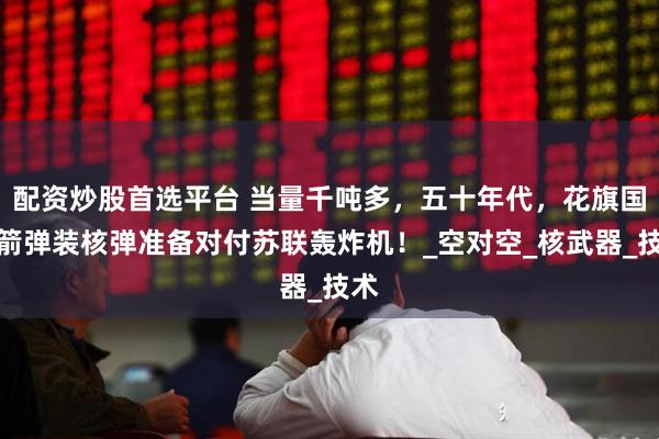 配资炒股首选平台 当量千吨多，五十年代，花旗国火箭弹装核弹准备对付苏联轰炸机！_空对空_核武器_技术