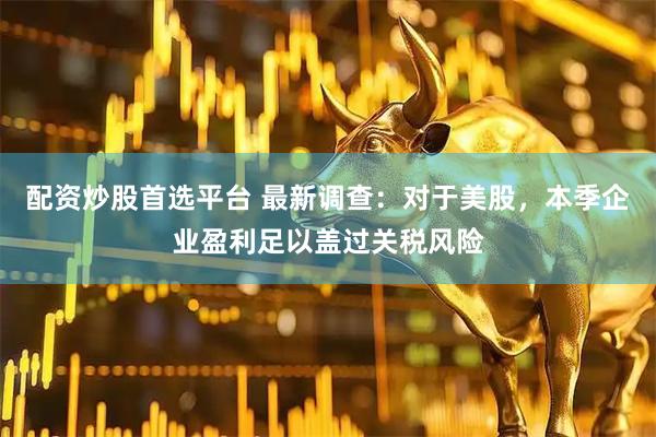 配资炒股首选平台 最新调查：对于美股，本季企业盈利足以盖过关税风险