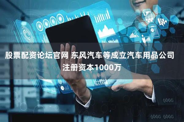股票配资论坛官网 东风汽车等成立汽车用品公司  注册资本1000万
