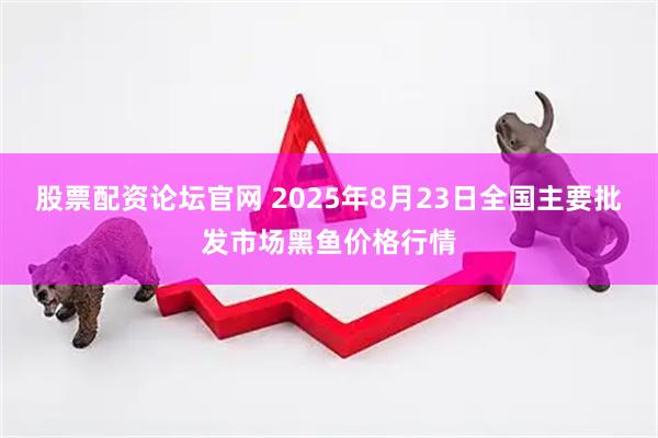 股票配资论坛官网 2025年8月23日全国主要批发市场黑鱼价格行情