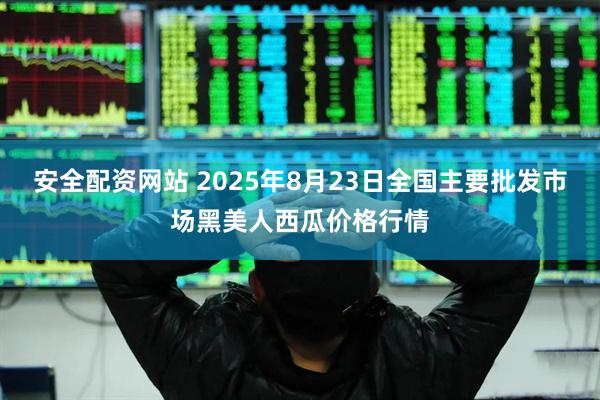 安全配资网站 2025年8月23日全国主要批发市场黑美人西瓜价格行情