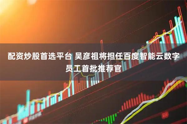 配资炒股首选平台 吴彦祖将担任百度智能云数字员工首批推荐官