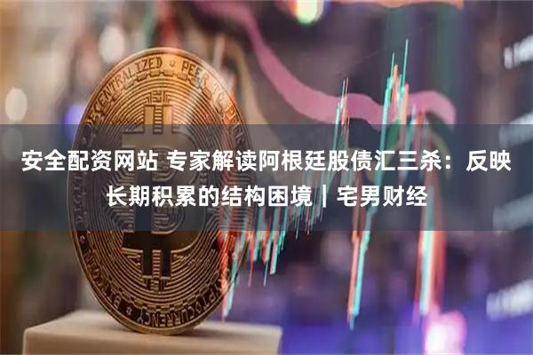 安全配资网站 专家解读阿根廷股债汇三杀：反映长期积累的结构困境｜宅男财经