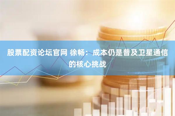 股票配资论坛官网 徐畅：成本仍是普及卫星通信的核心挑战