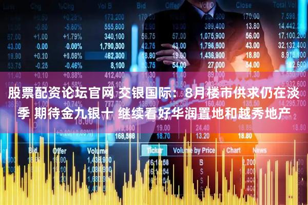 股票配资论坛官网 交银国际：8月楼市供求仍在淡季 期待金九银十 继续看好华润置地和越秀地产