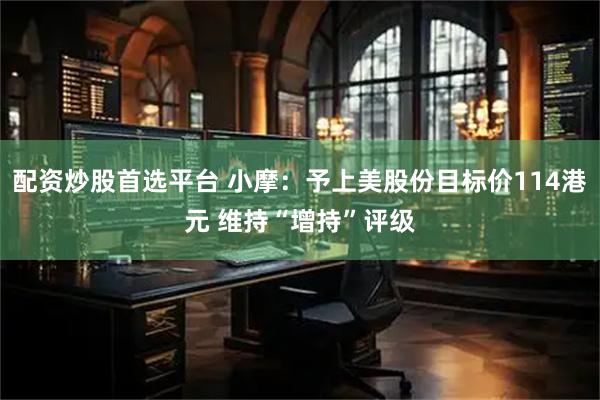 配资炒股首选平台 小摩：予上美股份目标价114港元 维持“增持”评级