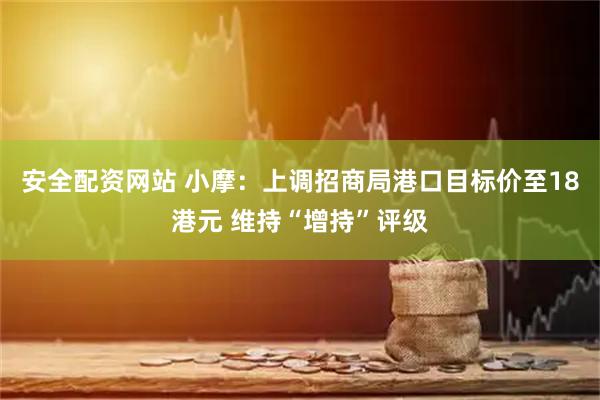 安全配资网站 小摩：上调招商局港口目标价至18港元 维持“增持”评级