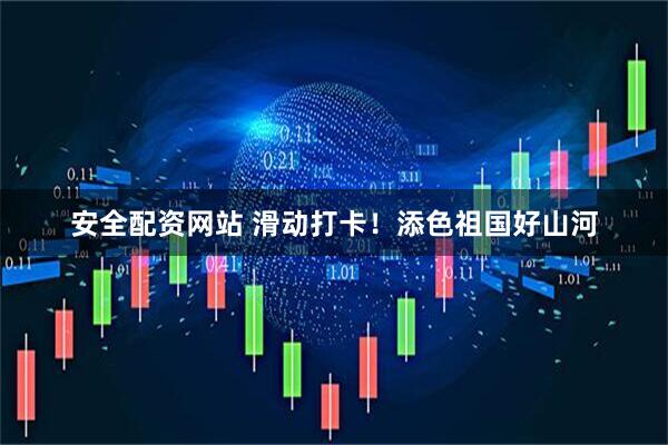 安全配资网站 滑动打卡！添色祖国好山河