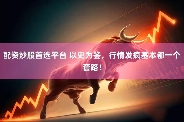 配资炒股首选平台 以史为鉴，行情发疯基本都一个套路！