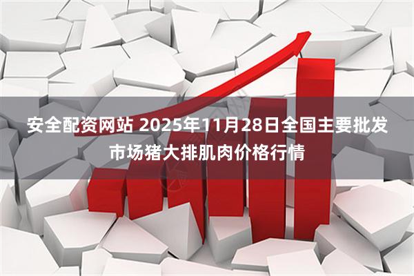 安全配资网站 2025年11月28日全国主要批发市场猪大排肌肉价格行情