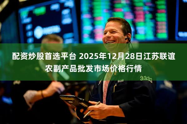 配资炒股首选平台 2025年12月28日江苏联谊农副产品批发市场价格行情